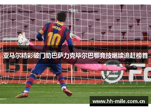 亚马尔精彩破门助巴萨力克毕尔巴鄂竞技继续追赶榜首 亚马尔精彩破门助巴萨力克毕尔巴鄂竞技继续追赶榜首