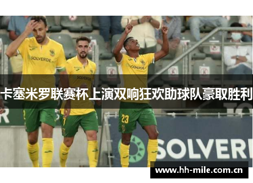 卡塞米罗联赛杯上演双响狂欢助球队豪取胜利 卡塞米罗联赛杯上演双响狂欢助球队豪取胜利