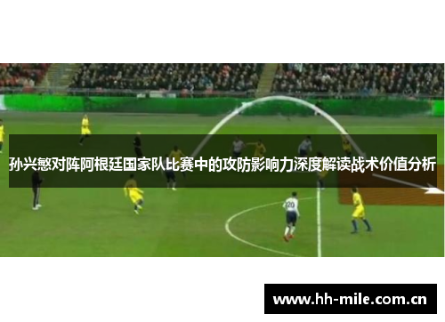 孙兴慜对阵阿根廷国家队比赛中的攻防影响力深度解读战术价值分析 孙兴慜对阵阿根廷国家队比赛中的攻防影响力深度解读战术价值分析