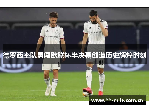 德罗西率队勇闯欧联杯半决赛创造历史辉煌时刻 德罗西率队勇闯欧联杯半决赛创造历史辉煌时刻