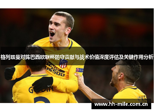 格列兹曼对阵巴西欧联杯防守贡献与战术价值深度评估及关键作用分析 格列兹曼对阵巴西欧联杯防守贡献与战术价值深度评估及关键作用分析
