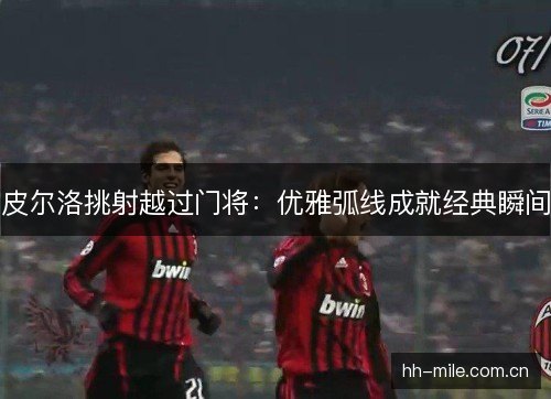 皮尔洛挑射越过门将:优雅弧线成就经典瞬间 皮尔洛挑射越过门将:优雅弧线成就经典瞬间
