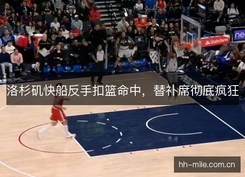 洛杉矶快船反手扣篮命中,替补席彻底疯狂 洛杉矶快船反手扣篮命中,替补席彻底疯狂